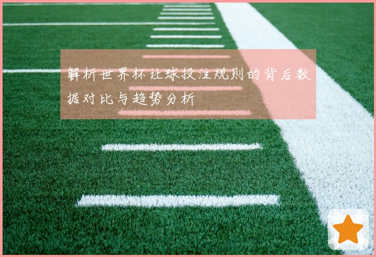 解析世界杯让球投注规则的背后数据对比与趋势分析