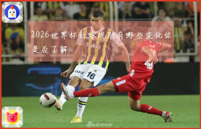 2026世界杯让球规则有哪些变化你是否了解