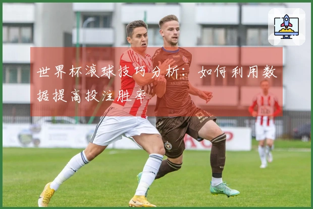 世界杯滚球技巧分析：如何利用数据提高投注胜率