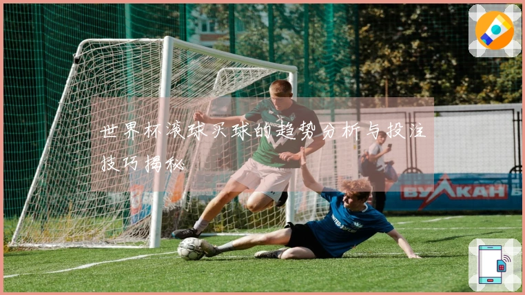 世界杯滚球买球的趋势分析与投注技巧揭秘