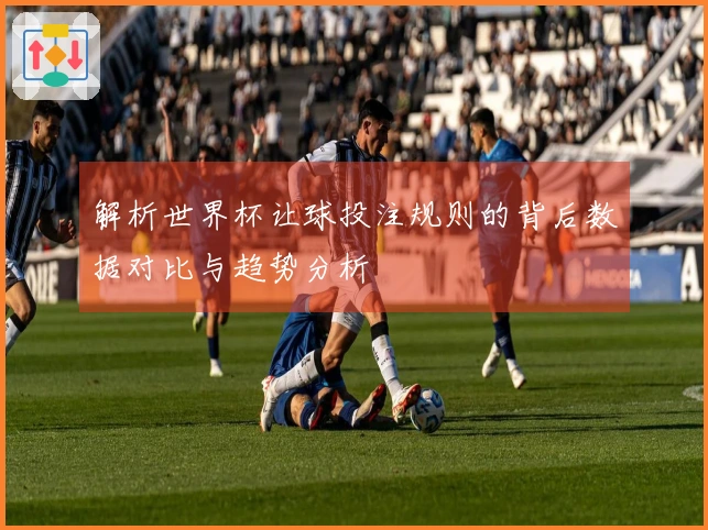 解析世界杯让球投注规则的背后数据对比与趋势分析