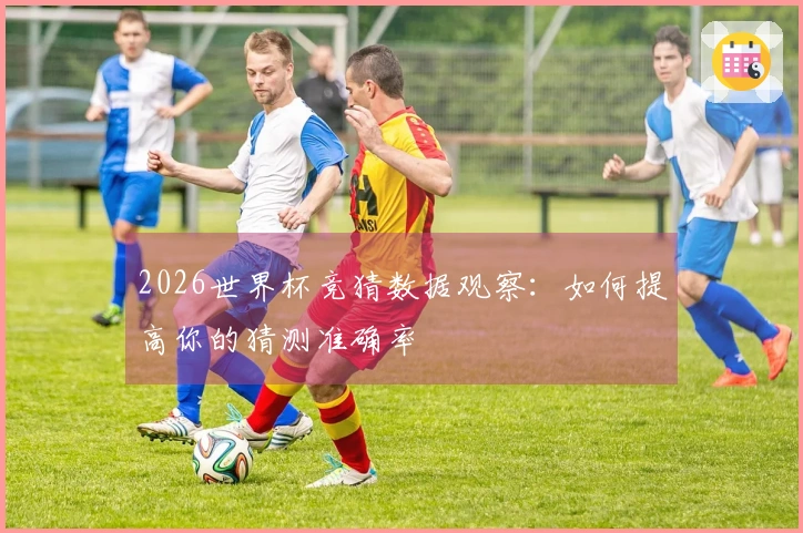 2026世界杯竞猜数据观察：如何提高你的猜测准确率