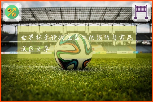 世界杯竞猜投注盘口的技巧与常见误区分享