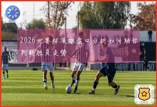 2026世界杯滚球盘口分析如何助你判断胜负走势