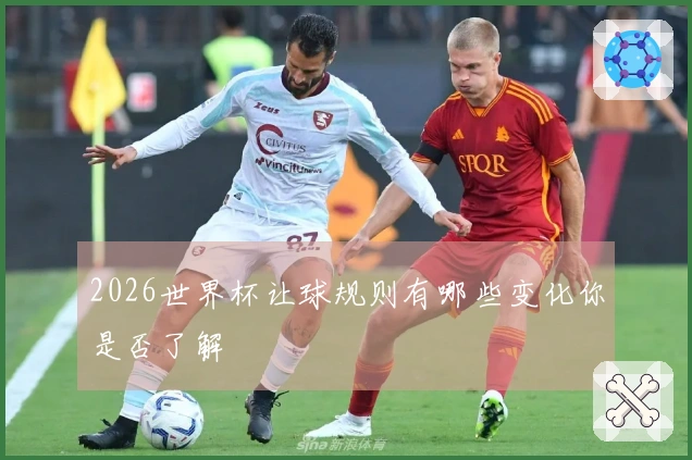 2026世界杯让球规则有哪些变化你是否了解