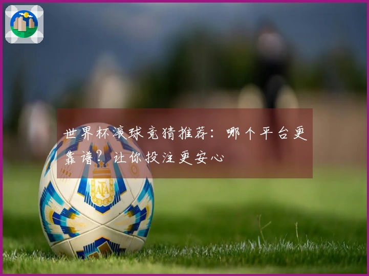 世界杯滚球竞猜推荐：哪个平台更靠谱？让你投注更安心