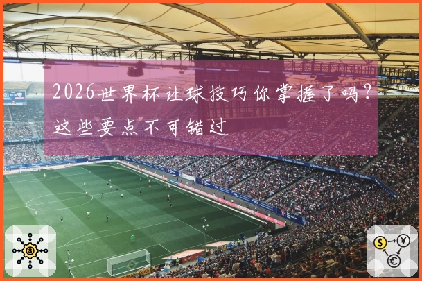 2026世界杯让球技巧你掌握了吗？这些要点不可错过