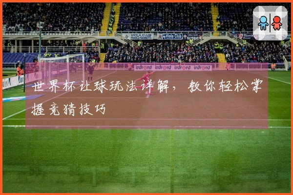 世界杯让球玩法详解，教你轻松掌握竞猜技巧