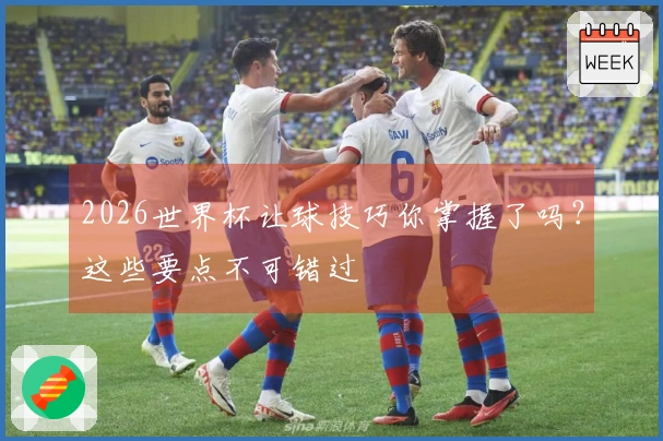 2026世界杯让球技巧你掌握了吗？这些要点不可错过