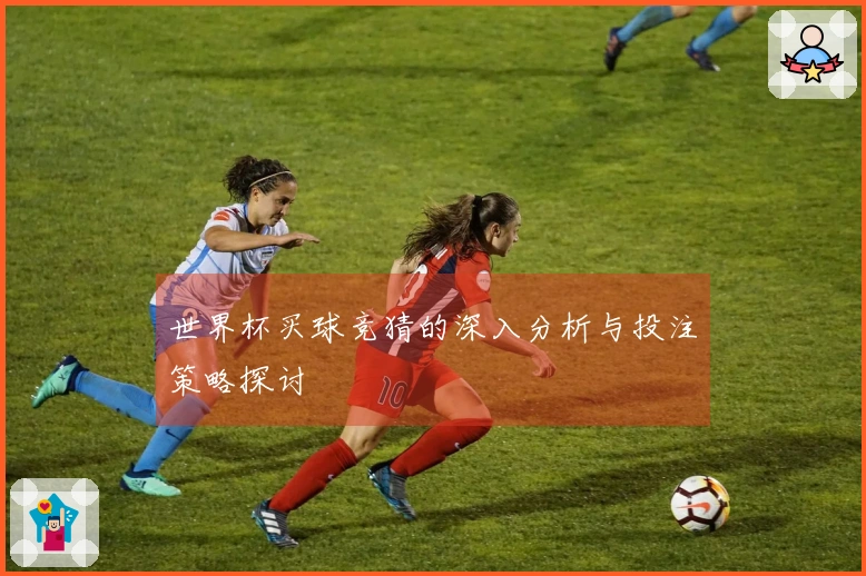 世界杯买球竞猜的深入分析与投注策略探讨