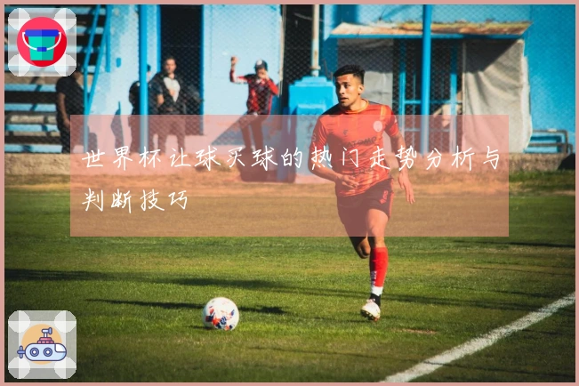 世界杯让球买球的热门走势分析与判断技巧
