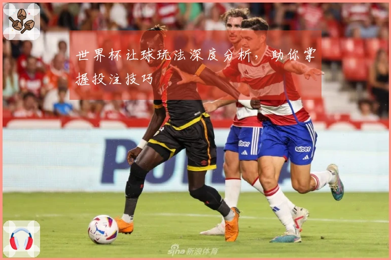 世界杯让球玩法深度分析，助你掌握投注技巧