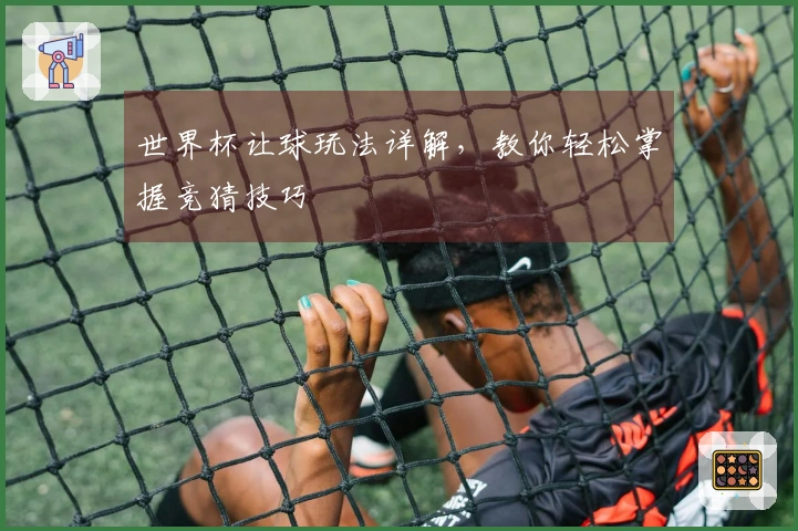 世界杯让球玩法详解，教你轻松掌握竞猜技巧